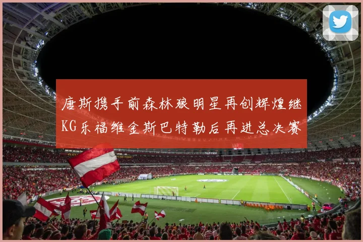 唐斯携手前森林狼明星再创辉煌继KG乐福维金斯巴特勒后再进总决赛
