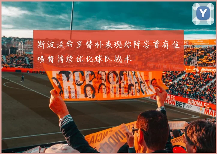 斯波谈希罗替补表现称阵容曾有佳绩将持续优化球队战术