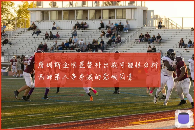 詹姆斯全明星替补出战可能性分析西部第八争夺战的影响因素