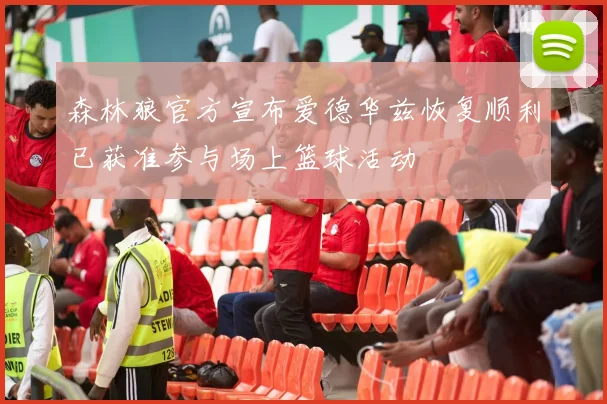 森林狼官方宣布爱德华兹恢复顺利已获准参与场上篮球活动