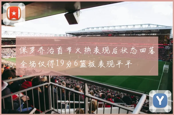 保罗乔治首节火热表现后状态回落全场仅得19分6篮板表现平平