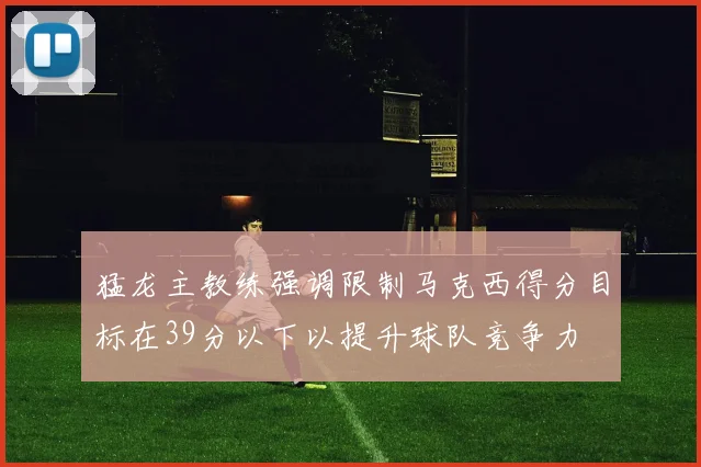 猛龙主教练强调限制马克西得分目标在39分以下以提升球队竞争力