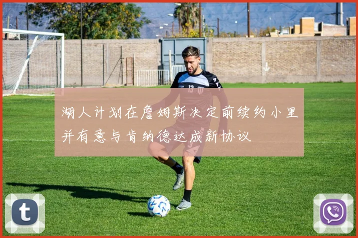 湖人计划在詹姆斯决定前续约小里并有意与肯纳德达成新协议