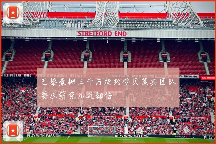 巴黎豪掷三千万续约登贝莱其团队要求薪资几近翻倍
