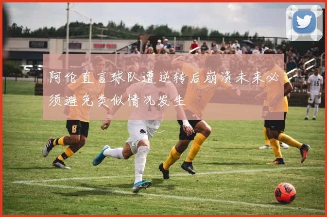 阿伦直言球队遭逆转后崩溃未来必须避免类似情况发生