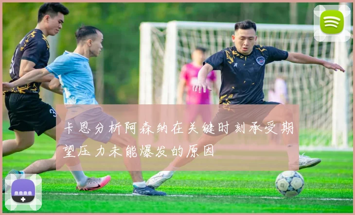 卡恩分析阿森纳在关键时刻承受期望压力未能爆发的原因