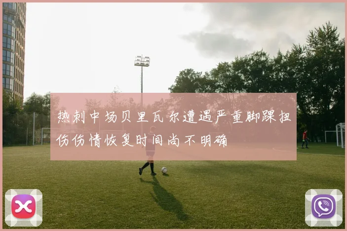 热刺中场贝里瓦尔遭遇严重脚踝扭伤伤情恢复时间尚不明确