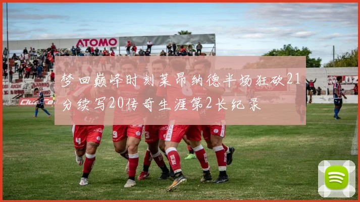 梦回巅峰时刻莱昂纳德半场狂砍21分续写20传奇生涯第2长纪录