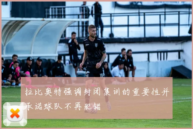 拉比奥特强调封闭集训的重要性并承诺球队不再犯错