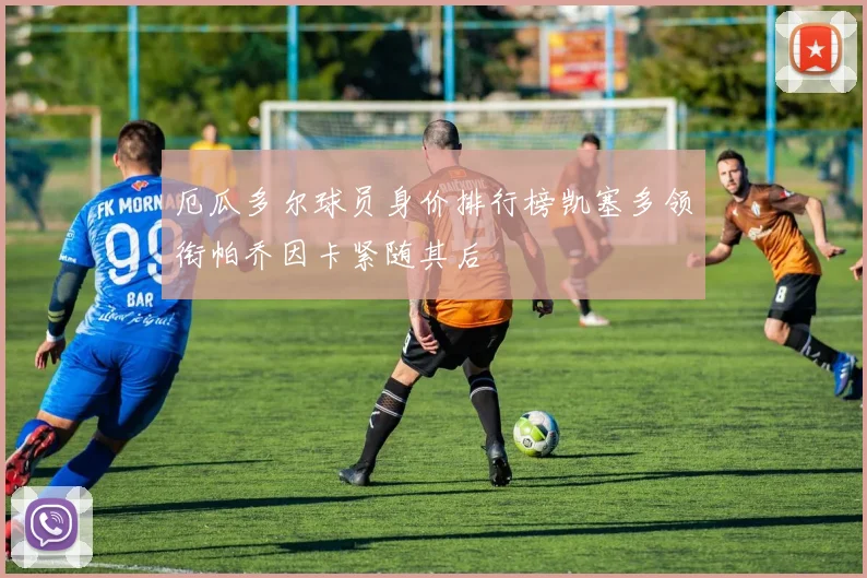 厄瓜多尔球员身价排行榜凯塞多领衔帕乔因卡紧随其后