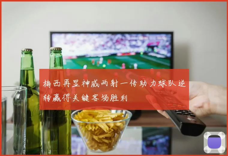 梅西再显神威两射一传助力球队逆转赢得关键客场胜利