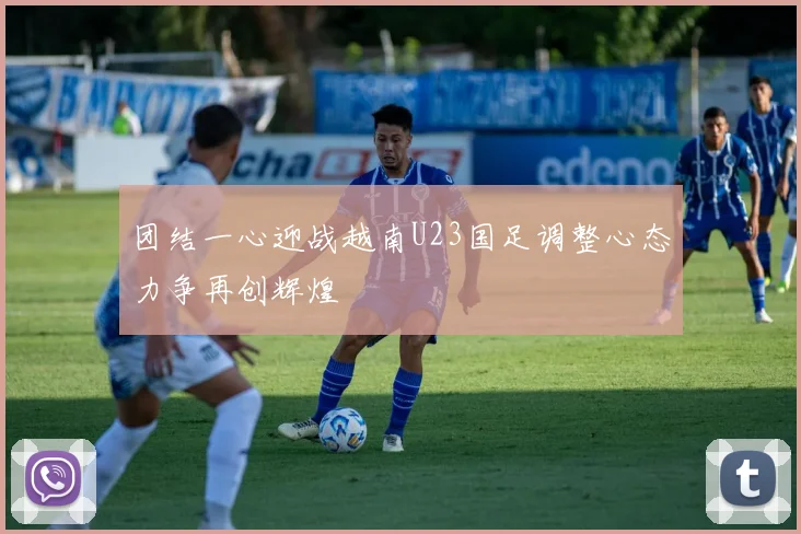 团结一心迎战越南U23国足调整心态力争再创辉煌