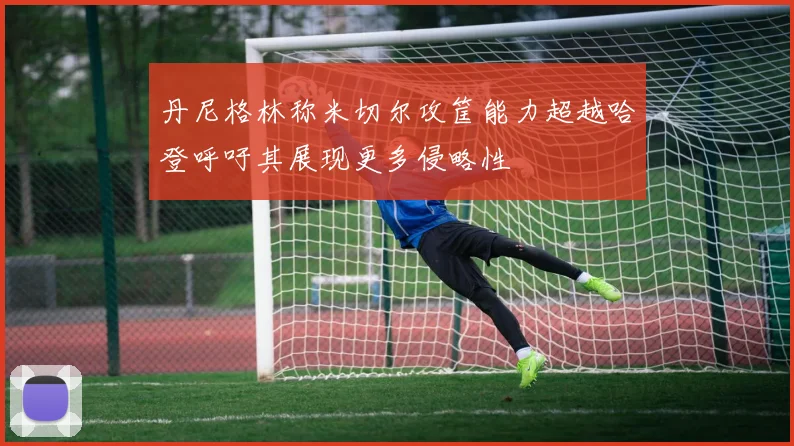 丹尼格林称米切尔攻筐能力超越哈登呼吁其展现更多侵略性