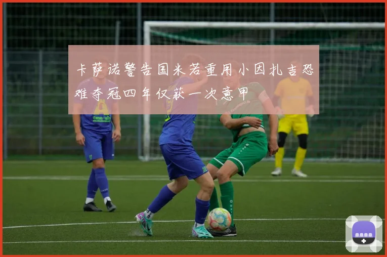 卡萨诺警告国米若重用小因扎吉恐难夺冠四年仅获一次意甲